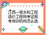 江西一级水利工程造价工程师考证报考培训机构怎么选