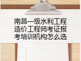南昌一级水利工程造价工程师考证报考培训机构怎么选