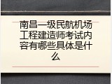 南昌一级民航机场工程建造师考试内容有哪些具体是什么