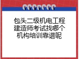 包头二级机电工程建造师考试找哪个机构培训靠谱呢