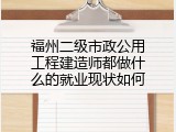 福州二级市政公用工程建造师都做什么的就业现状如何