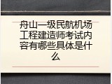 舟山一级民航机场工程建造师考试内容有哪些具体是什么