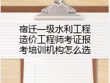 宿迁一级水利工程造价工程师考证报考培训机构怎么选