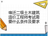 宿迁二级土木建筑造价工程师考试需要什么条件及要求