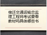 宿迁交通运输总监理工程师考试要看教材吗具体哪些书