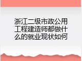 浙江二级市政公用工程建造师都做什么的就业现状如何