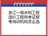 浙江一级水利工程造价工程师考证报考培训机构怎么选
