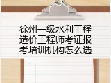 徐州一级水利工程造价工程师考证报考培训机构怎么选