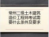 常州二级土木建筑造价工程师考试需要什么条件及要求