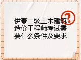 伊春二级土木建筑造价工程师考试需要什么条件及要求