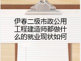 伊春二级市政公用工程建造师都做什么的就业现状如何