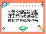 松原交通运输总监理工程师考试要看教材吗具体哪些书