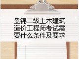 盘锦二级土木建筑造价工程师考试需要什么条件及要求