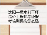 沈阳一级水利工程造价工程师考证报考培训机构怎么选