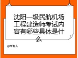 沈阳一级民航机场工程建造师考试内容有哪些具体是什么