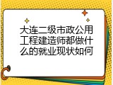 大连二级市政公用工程建造师都做什么的就业现状如何