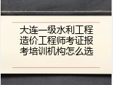大连一级水利工程造价工程师考证报考培训机构怎么选