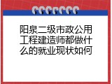 阳泉二级市政公用工程建造师都做什么的就业现状如何