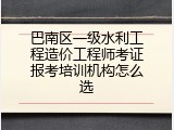 巴南区一级水利工程造价工程师考证报考培训机构怎么选