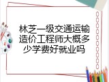 林芝一级交通运输造价工程师大概多少学费好就业吗