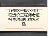 万州区一级水利工程造价工程师考证报考培训机构怎么选