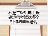 林芝二级机电工程建造师考试找哪个机构培训靠谱呢