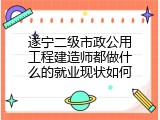 遂宁二级市政公用工程建造师都做什么的就业现状如何
