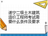 遂宁二级土木建筑造价工程师考试需要什么条件及要求