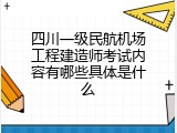 四川一级民航机场工程建造师考试内容有哪些具体是什么