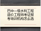巴中一级水利工程造价工程师考证报考培训机构怎么选