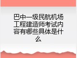 巴中一级民航机场工程建造师考试内容有哪些具体是什么