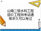 山南二级水利工程造价工程师考试通常多久可以考过