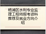 杨浦区水利专业监理工程师报考资料推荐及就业方向介绍