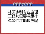 林芝水利专业监理工程师需要满足什么条件才能报考呢