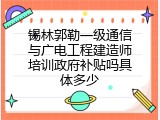 锡林郭勒一级通信与广电工程建造师培训政府补贴吗具体多少