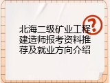 北海二级矿业工程建造师报考资料推荐及就业方向介绍