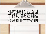北海水利专业监理工程师报考资料推荐及就业方向介绍