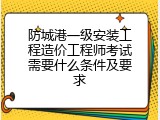 防城港一级安装工程造价工程师考试需要什么条件及要求