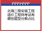 北海二级安装工程造价工程师考试有哪些题型分数占比