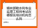 锡林郭勒水利专业监理工程师考试在哪报名培训机构怎么找