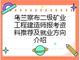 乌兰察布二级矿业工程建造师报考资料推荐及就业方向介绍