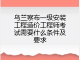 乌兰察布一级安装工程造价工程师考试需要什么条件及要求