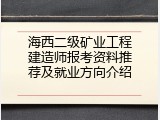 海西二级矿业工程建造师报考资料推荐及就业方向介绍