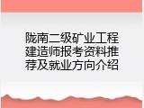 陇南二级矿业工程建造师报考资料推荐及就业方向介绍