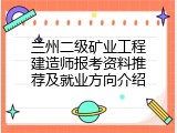 兰州二级矿业工程建造师报考资料推荐及就业方向介绍