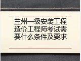兰州一级安装工程造价工程师考试需要什么条件及要求