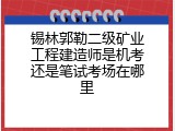锡林郭勒二级矿业工程建造师是机考还是笔试考场在哪里