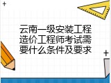 云南一级安装工程造价工程师考试需要什么条件及要求