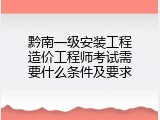 黔南一级安装工程造价工程师考试需要什么条件及要求