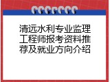 清远水利专业监理工程师报考资料推荐及就业方向介绍